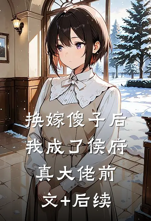 换嫁傻子后，我成了侯府真大佬前文+后续