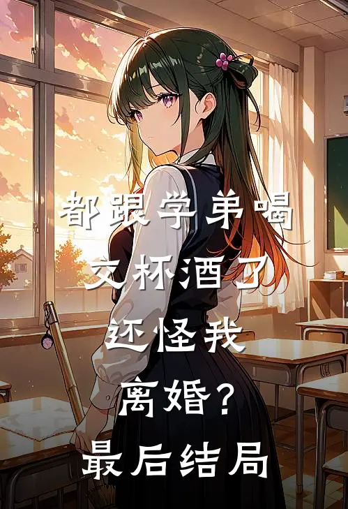 都跟学弟喝交杯酒了，还怪我离婚？最后结局