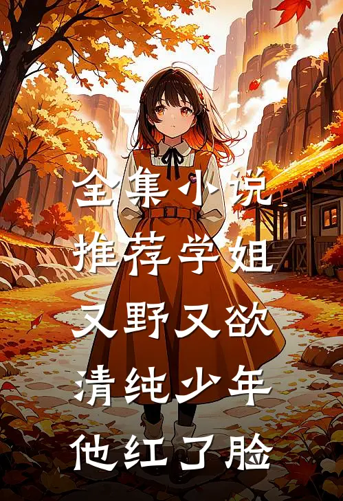 全集小说推荐学姐又野又欲，清纯少年他红了脸