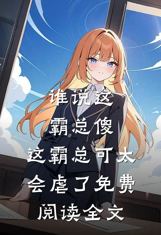 谁说这霸总傻，这霸总可太会虐了免费阅读全文