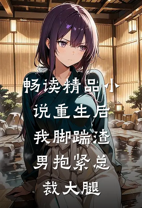 畅读精品重生后,我脚踹渣男抱紧总裁大腿免费阅读
