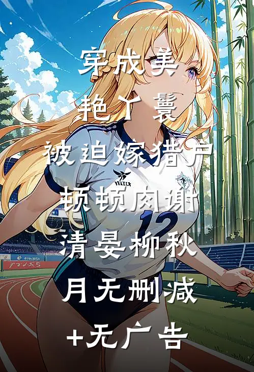 穿成美艳丫鬟，被迫嫁猎户顿顿肉谢清晏柳秋月无删减+无广告