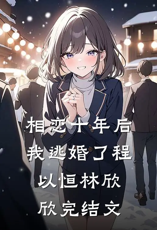 相恋十年后，我逃婚了程以恒林欣欣完结文