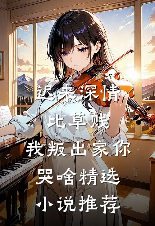 迟来深情比草贱，我叛出家你哭啥精选小说推荐