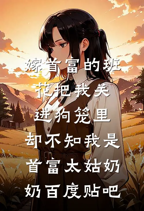 嫁首富的班花把我关进狗笼里，却不知我是首富太姑奶奶百度贴吧