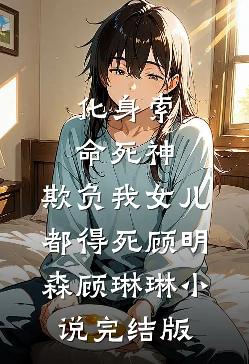 化身索命死神，欺负我女儿都得死顾明森顾琳琳小说完结版