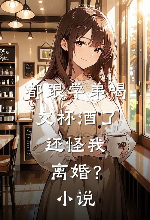 都跟学弟喝交杯酒了，还怪我离婚？小说