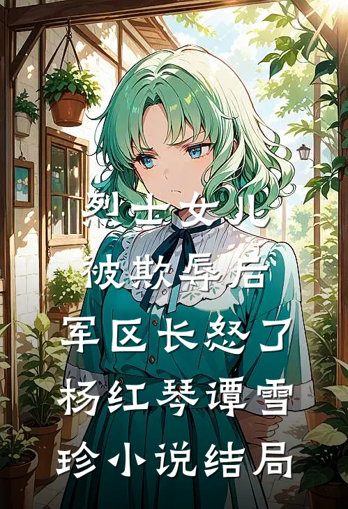 烈士女儿被欺辱后，军区长怒了杨红琴谭雪珍小说结局