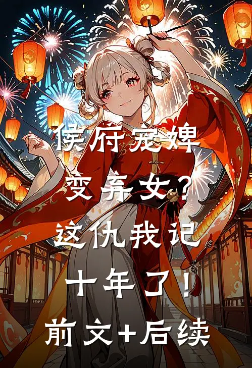 侯府宠婢变弃女？这仇我记十年了！前文+后续