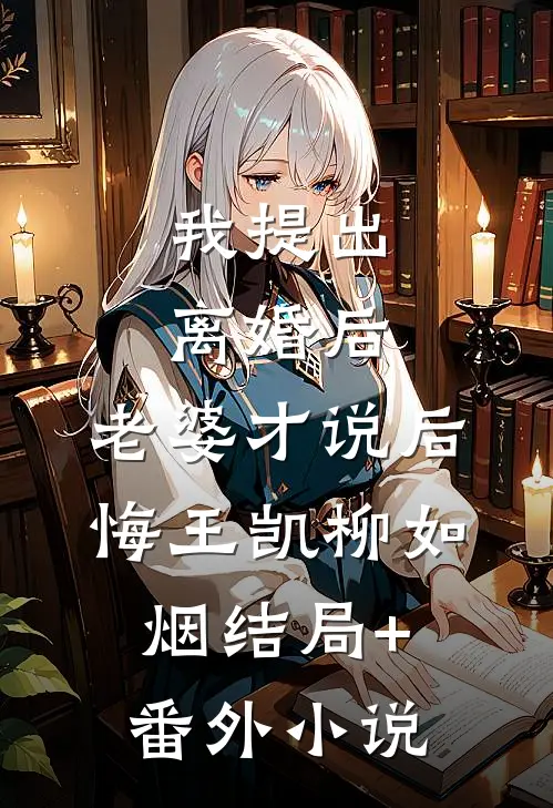 我提出离婚后，老婆才说后悔王凯柳如烟结局+番外小说