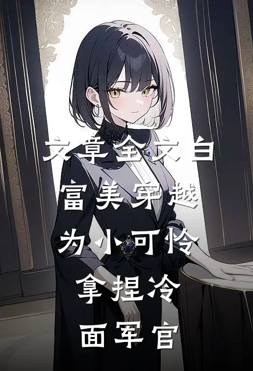 文章全文白富美穿越为小可怜，拿捏冷面军官