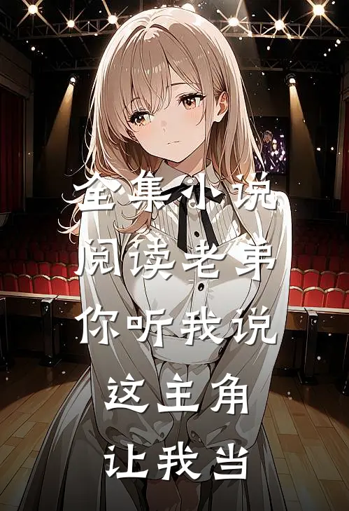 全集小说阅读老弟你听我说，这主角让我当