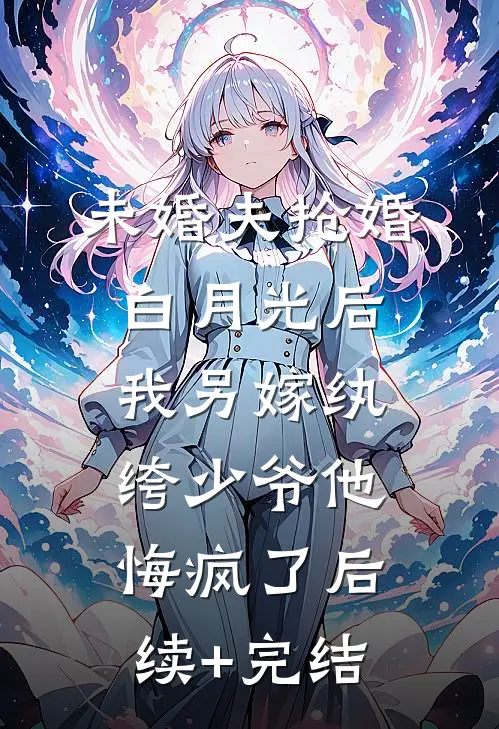 未婚夫抢婚白月光后，我另嫁纨绔少爷他悔疯了后续+完结