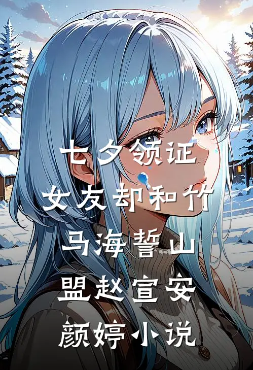 七夕领证，女友却和竹马海誓山盟赵宣安颜婷小说