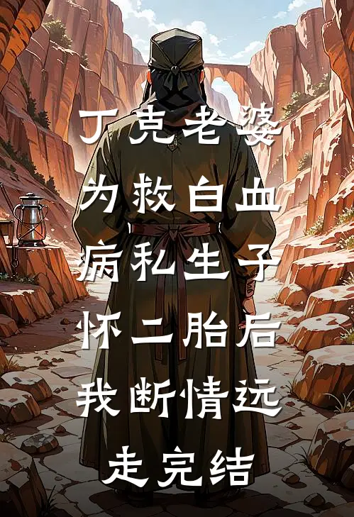 丁克老婆为救白血病私生子怀二胎后，我断情远走完结