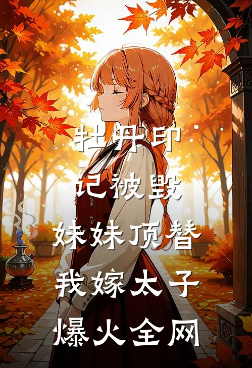牡丹印记被毁，妹妹顶替我嫁太子爆火全网