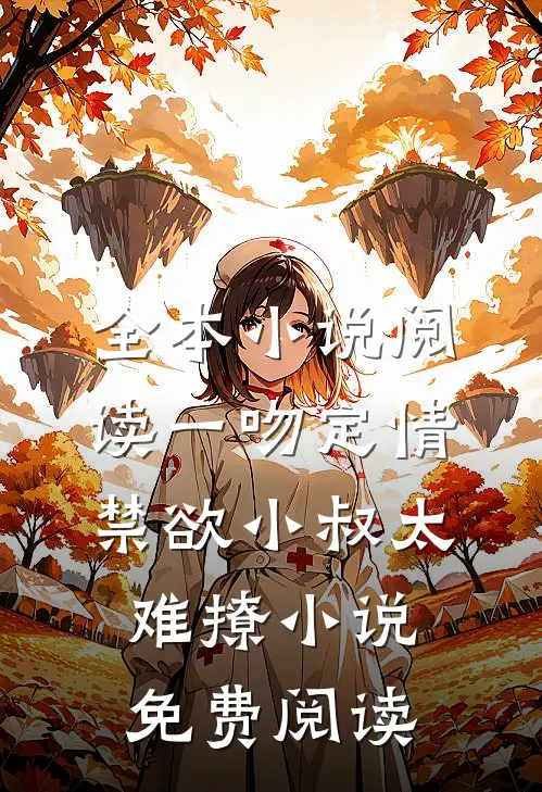 全本小说阅读一吻定情禁欲小叔太难撩小说免费阅读