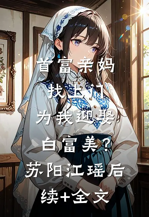 首富亲妈找上门，为我迎娶白富美？苏阳江瑶后续+全文
