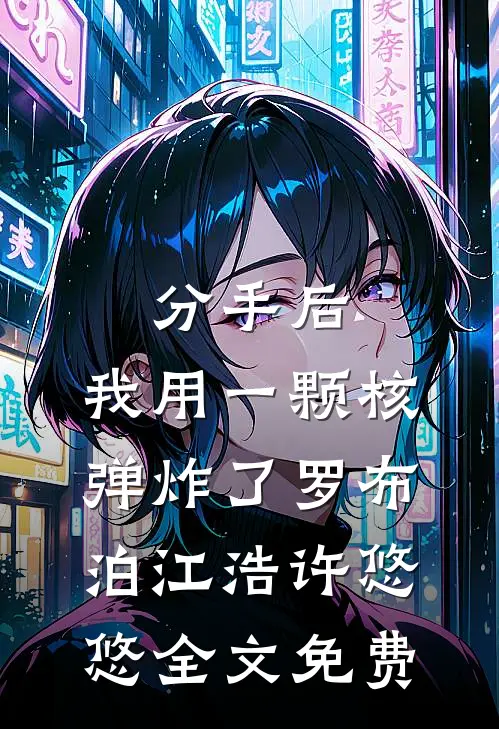 分手后，我用一颗核弹炸了罗布泊江浩许悠悠全文免费
