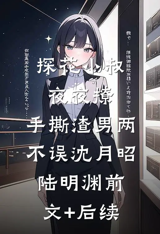 探花小叔夜夜撩，手撕渣男两不误沈月昭陆明渊前文+后续