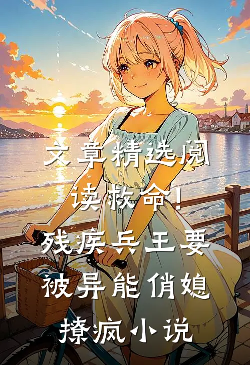 文章精选阅读救命!残疾兵王要被异能俏媳撩疯小说