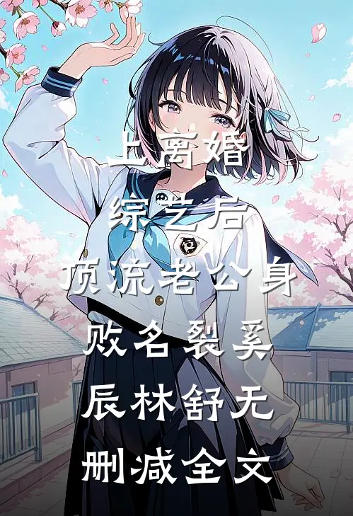 上离婚综艺后，顶流老公身败名裂奚辰林舒无删减全文