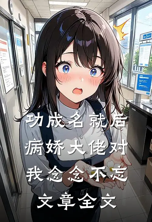 功成名就后，病娇大佬对我念念不忘文章全文