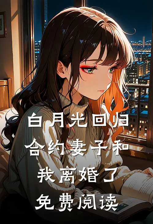 白月光回归，合约妻子和我离婚了免费阅读