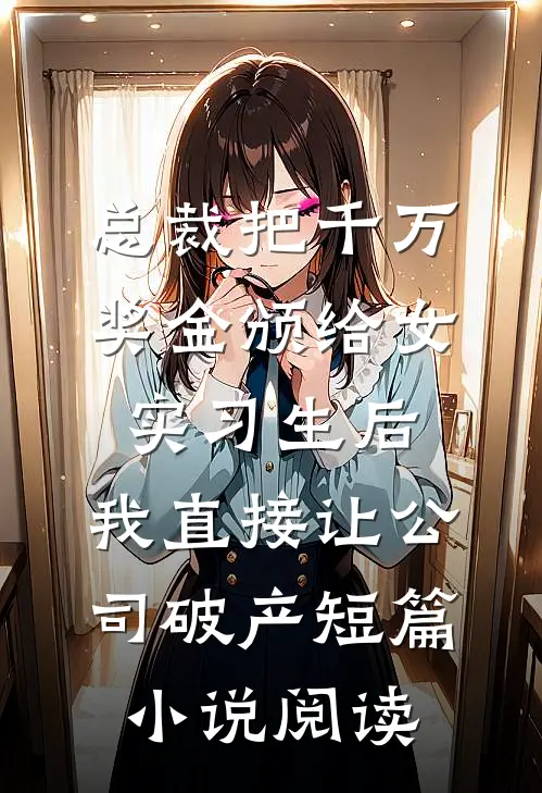 总裁把千万奖金颁给女实习生后，我直接让公司破产短篇小说阅读