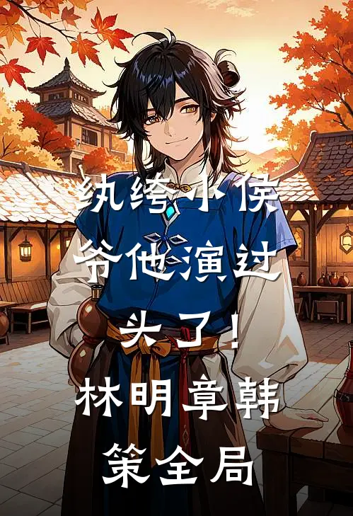纨绔小侯爷他演过头了！林明章韩策全局