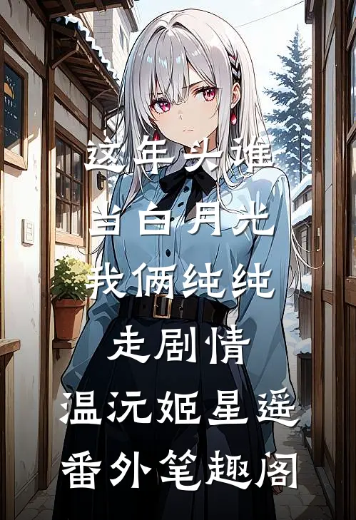 这年头谁当白月光，我俩纯纯走剧情：温沅姬星遥番外笔趣阁