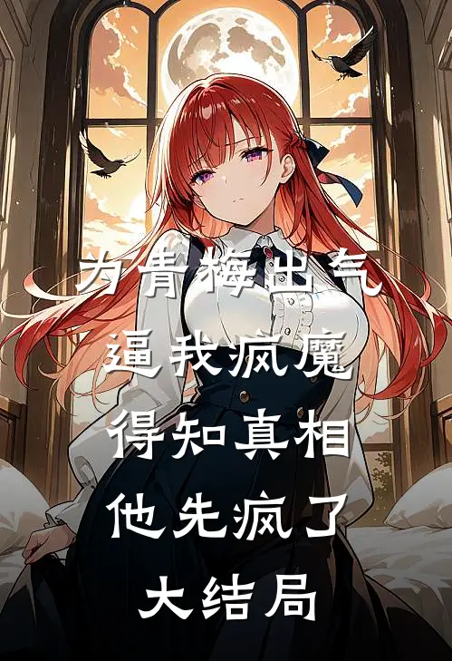 为青梅出气逼我疯魔，得知真相他先疯了大结局