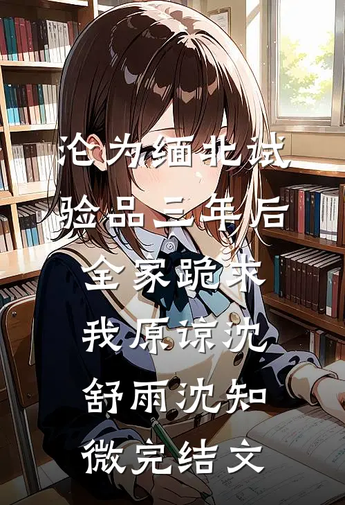 沦为缅北试验品三年后，全家跪求我原谅沈舒雨沈知微完结文