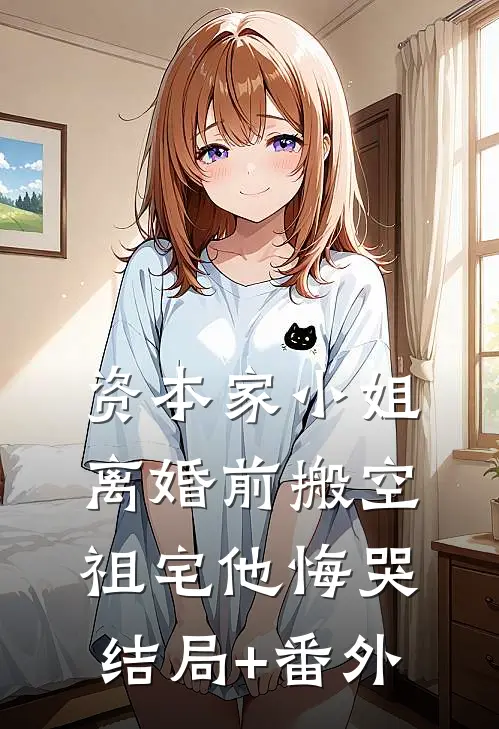 资本家小姐离婚前搬空祖宅他悔哭结局+番外