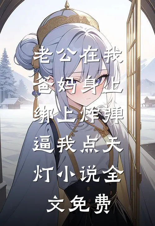 老公在我爸妈身上绑上炸弹，逼我点天灯小说全文免费