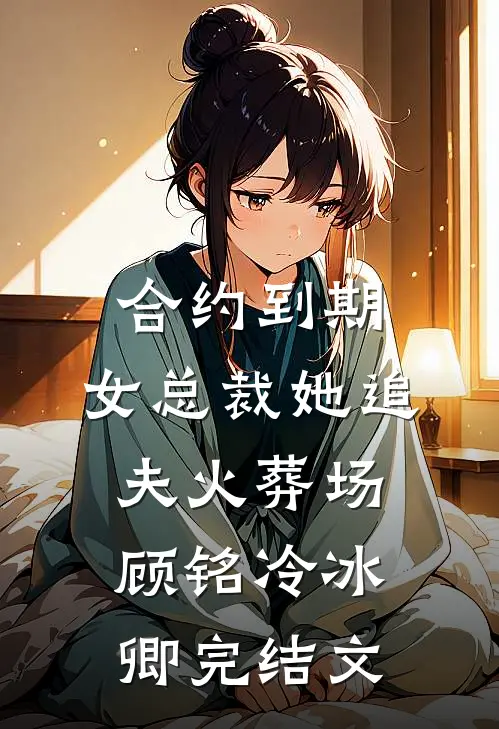 合约到期，女总裁她追夫火葬场顾铭冷冰卿完结文