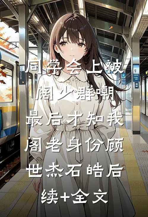 同学会上被阔少群嘲，最后才知我阁老身份顾世杰石皓后续+全文