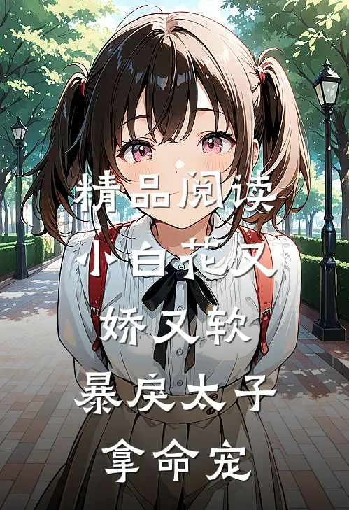 精品阅读小白花又娇又软，暴戾太子拿命宠