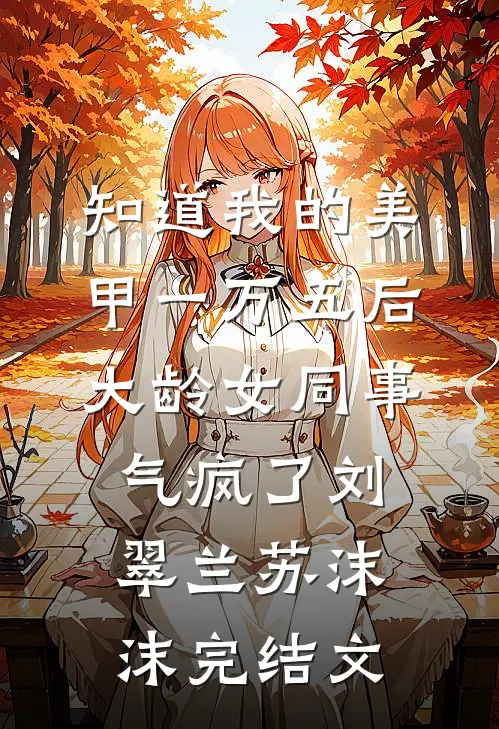 知道我的美甲一万五后，大龄女同事气疯了刘翠兰苏沫沫完结文