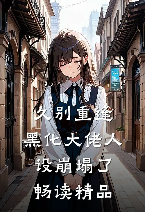 久别重逢：黑化大佬人设崩塌了畅读精品