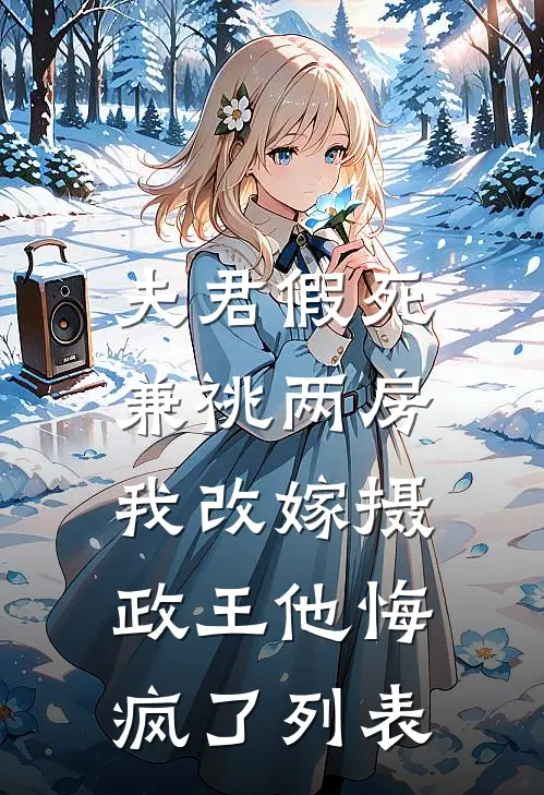 夫君假死兼祧两房，我改嫁摄政王他悔疯了列表