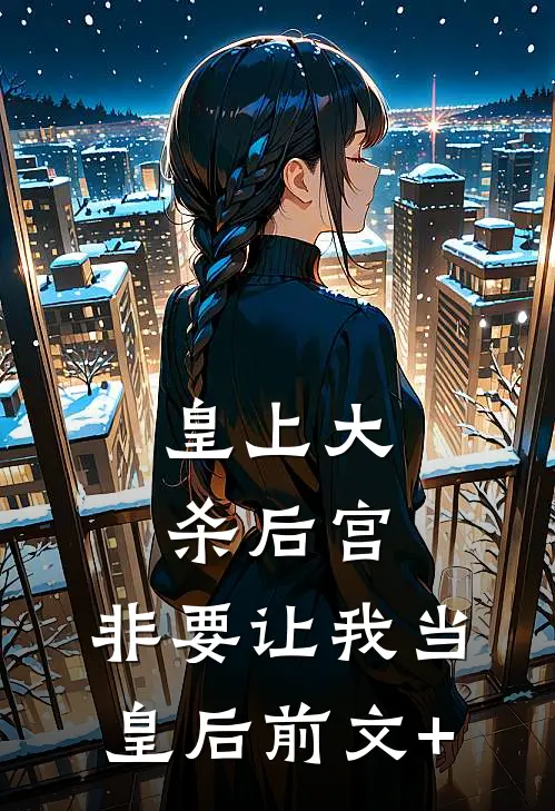 皇上大杀后宫，非要让我当皇后前文+