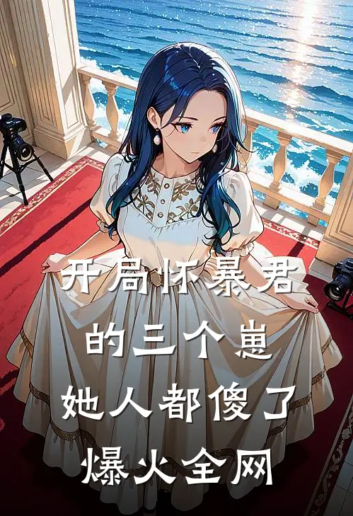 开局怀暴君的三个崽，她人都傻了爆火全网