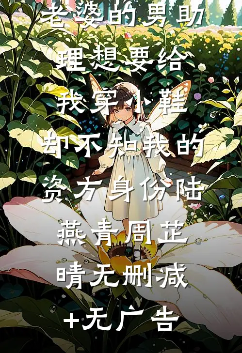 老婆的男助理想要给我穿小鞋，却不知我的资方身份陆燕青周芷晴无删减+无广告