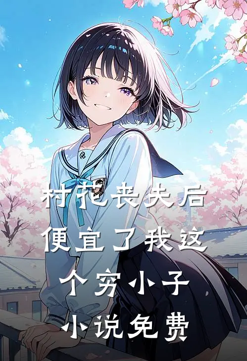 村花丧夫后，便宜了我这个穷小子小说免费