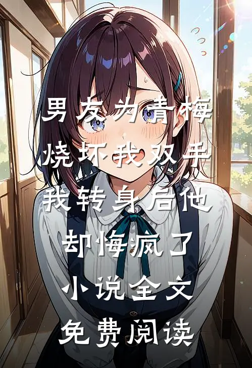 男友为青梅烧坏我双手，我转身后他却悔疯了小说全文免费阅读