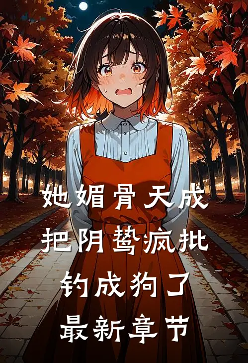 她媚骨天成，把阴鸷疯批钓成狗了最新章节