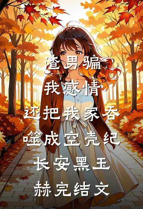 渣男骗我感情，还把我家吞噬成空壳纪长安黑玉赫完结文