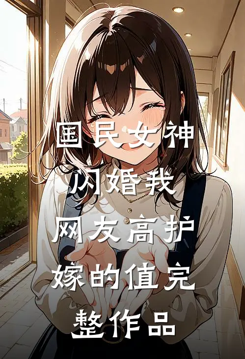 国民女神闪婚我，网友高护嫁的值完整作品