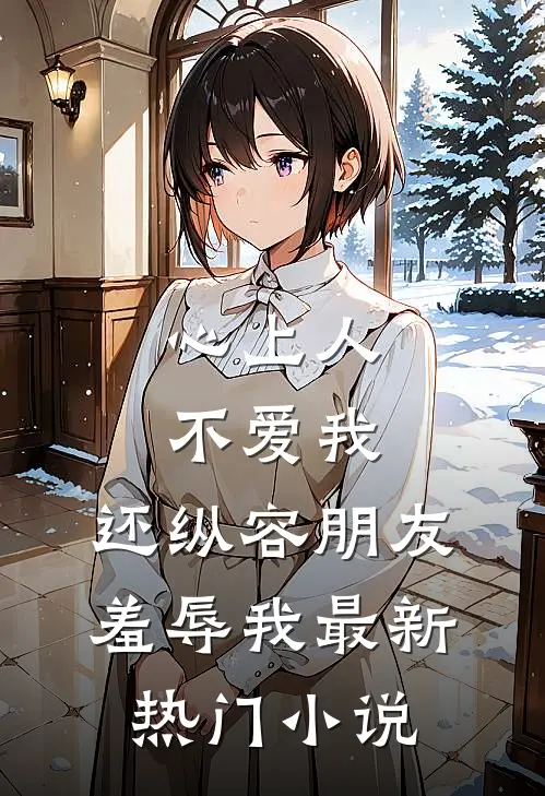 心上人不爱我，还纵容朋友羞辱我最新热门小说